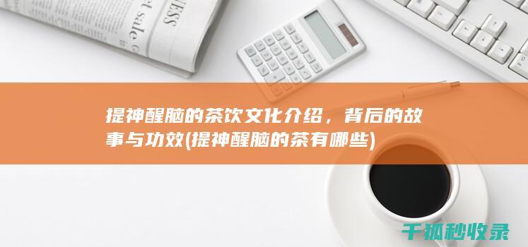 提神醒脑的茶饮文化介绍，背后的故事与功效 (提神醒脑的茶有哪些)